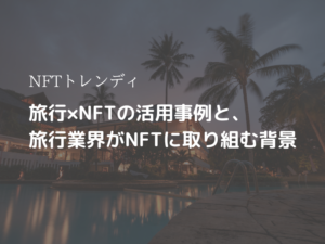 【NFTトレンディ】旅行×NFTの活用事例と旅行業界がNFTに取り組む背景